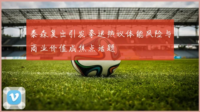 泰森复出引发拳迷热议体能风险与商业价值成焦点话题