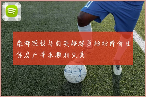 柴郡现役与前英超球员纷纷降价出售房产寻求顺利交易