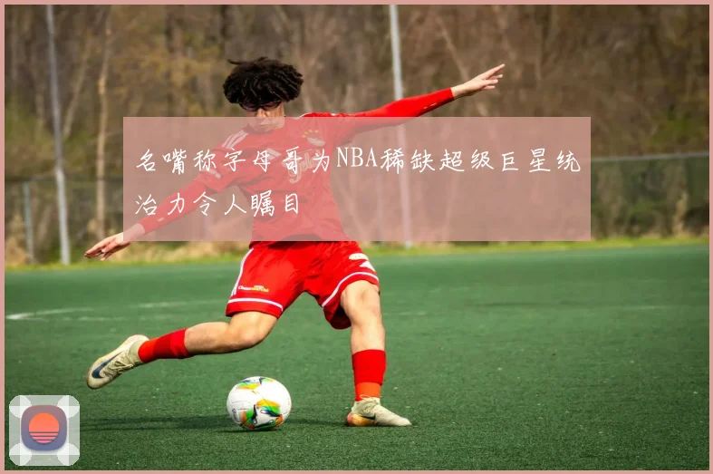 名嘴称字母哥为NBA稀缺超级巨星统治力令人瞩目