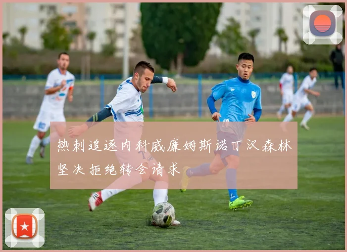 热刺追逐内科威廉姆斯诺丁汉森林坚决拒绝转会请求