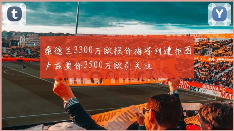桑德兰3300万欧报价梅塔利遭拒图卢兹要价3500万欧引关注